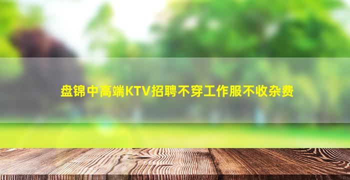 盘锦中高端KTV招聘不穿工作服不收杂费